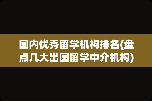 国内优秀留学机构排名(盘点几大出国留学中介机构)