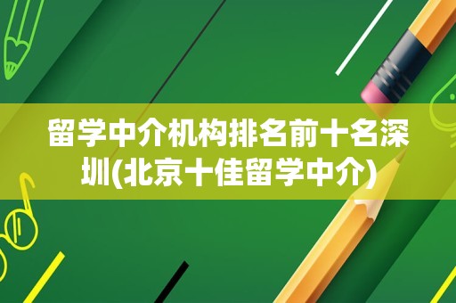 留学中介机构排名前十名深圳(北京十佳留学中介)