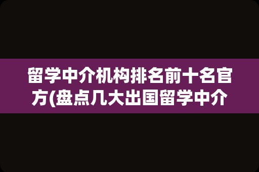 留学中介机构排名前十名官方(盘点几大出国留学中介机构)