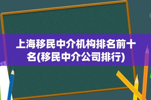 上海移民中介机构排名前十名(移民中介公司排行)