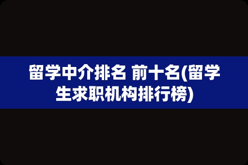 留学中介排名 前十名(留学生求职机构排行榜)