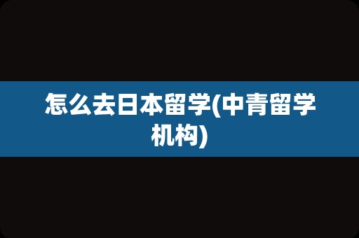 怎么去日本留学(中青留学机构)