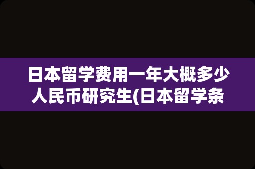 日本留学费用一年大概多少人民币研究生(日本留学条件和费用)