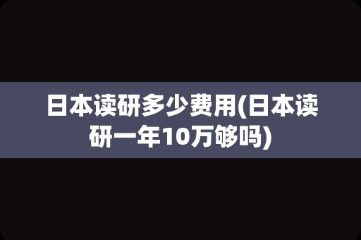 日本读研多少费用(日本读研一年10万够吗)