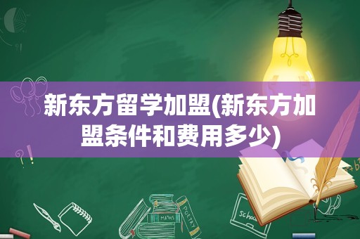 新东方留学加盟(新东方加盟条件和费用多少)