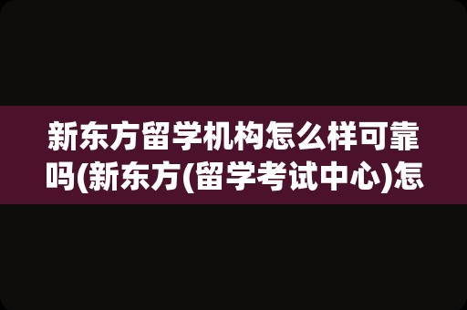 新东方留学机构怎么样可靠吗(新东方(留学考试中心)怎么样)