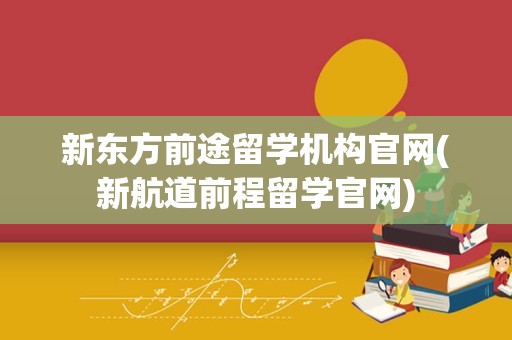 新东方前途留学机构官网(新航道前程留学官网)