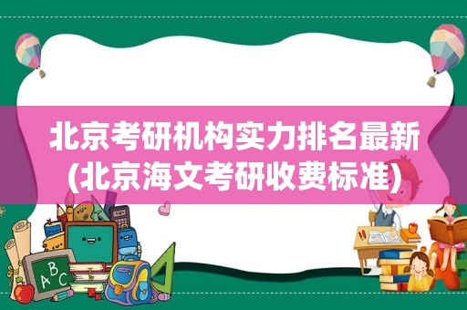 北京考研机构实力排名最新(北京海文考研收费标准)