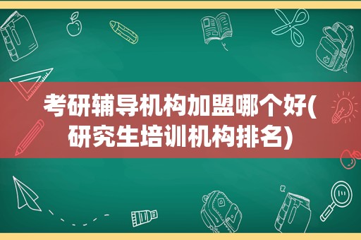 考研辅导机构加盟哪个好(研究生培训机构排名)