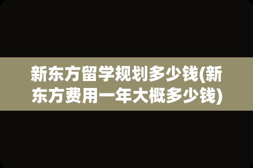 新东方留学规划多少钱(新东方费用一年大概多少钱)