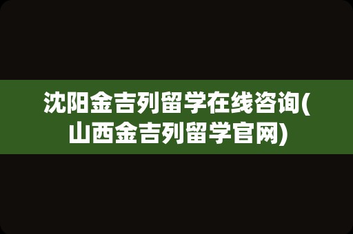 沈阳金吉列留学在线咨询(山西金吉列留学官网)