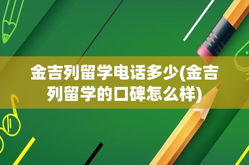 金吉列留学电话多少(金吉列留学的口碑怎么样)