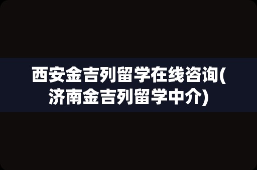 西安金吉列留学在线咨询(济南金吉列留学中介)