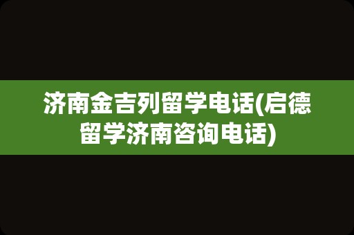 济南金吉列留学电话(启德留学济南咨询电话)