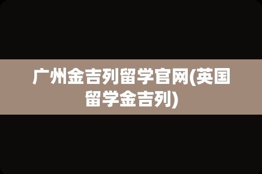 广州金吉列留学官网(英国留学金吉列)