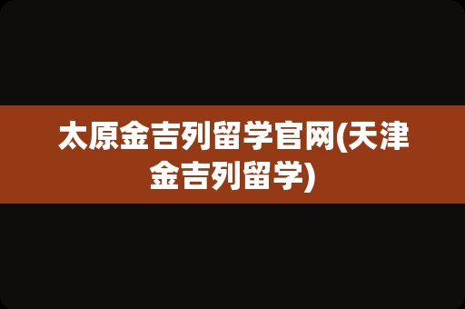 太原金吉列留学官网(天津金吉列留学)