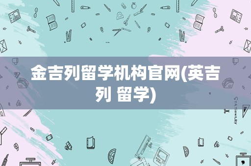 金吉列留学机构官网(英吉列 留学)