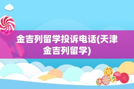 金吉列留学投诉电话(天津金吉列留学)