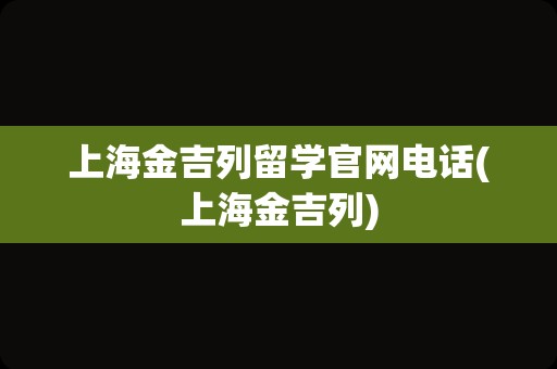 上海金吉列留学官网电话(上海金吉列)