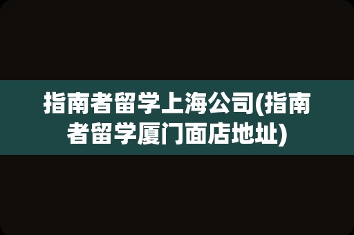 指南者留学上海公司(指南者留学厦门面店地址)