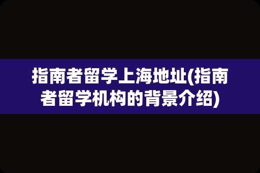 指南者留学上海地址(指南者留学机构的背景介绍)