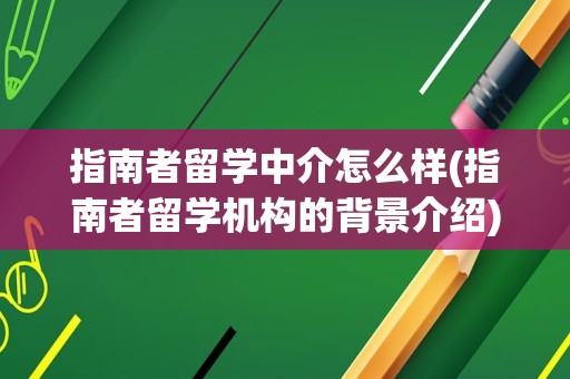 指南者留学中介怎么样(指南者留学机构的背景介绍)