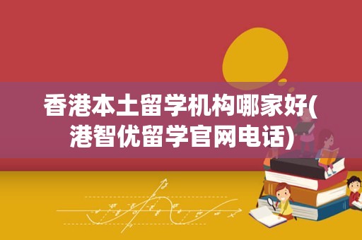 香港本土留学机构哪家好(港智优留学官网电话)