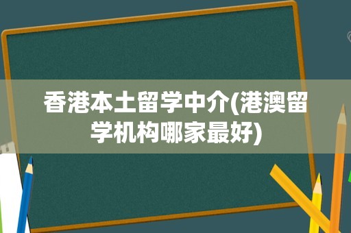 香港本土留学中介(港澳留学机构哪家最好)