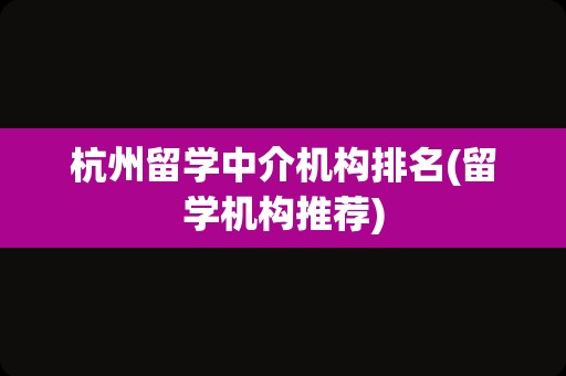 杭州留学中介机构排名(留学机构推荐)