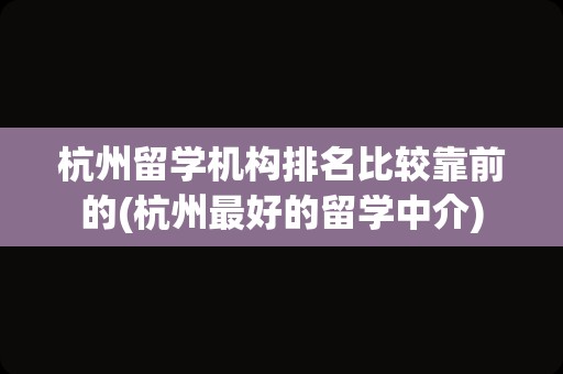 杭州留学机构排名比较靠前的(杭州最好的留学中介)