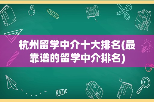 杭州留学中介十大排名(最靠谱的留学中介排名)