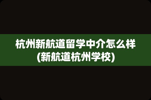 杭州新航道留学中介怎么样(新航道杭州学校)