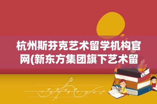 杭州斯芬克艺术留学机构官网(新东方集团旗下艺术留学机构)