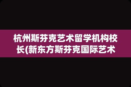 杭州斯芬克艺术留学机构校长(新东方斯芬克国际艺术教育)