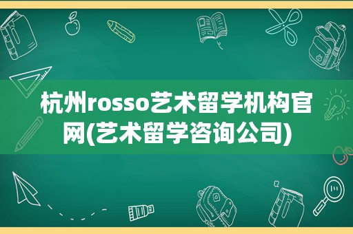 杭州rosso艺术留学机构官网(艺术留学咨询公司)