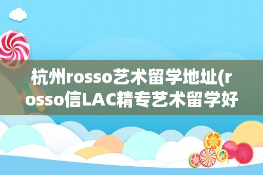 杭州rosso艺术留学地址(rosso信LAC精专艺术留学好)