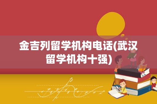 金吉列留学机构电话(武汉留学机构十强)