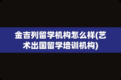 金吉列留学机构怎么样(艺术出国留学培训机构)