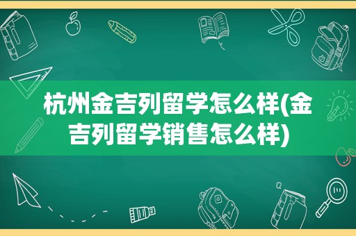 杭州金吉列留学怎么样(金吉列留学销售怎么样)