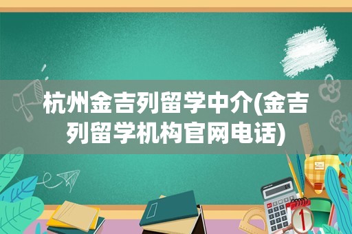 杭州金吉列留学中介(金吉列留学机构官网电话)