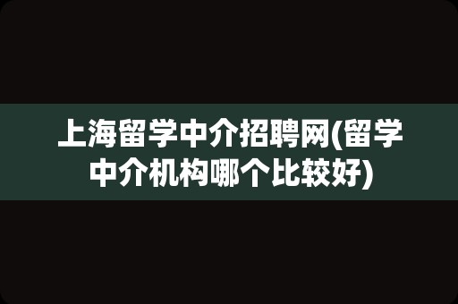 上海留学中介招聘网(留学中介机构哪个比较好)