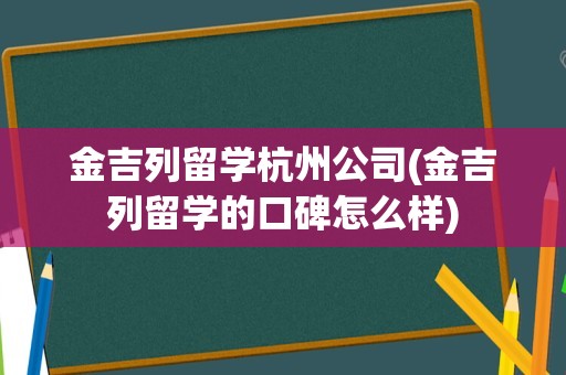 金吉列留学杭州公司(金吉列留学的口碑怎么样)