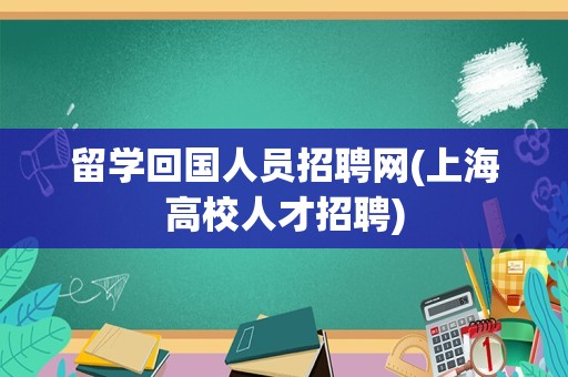 留学回国人员招聘网(上海高校人才招聘)