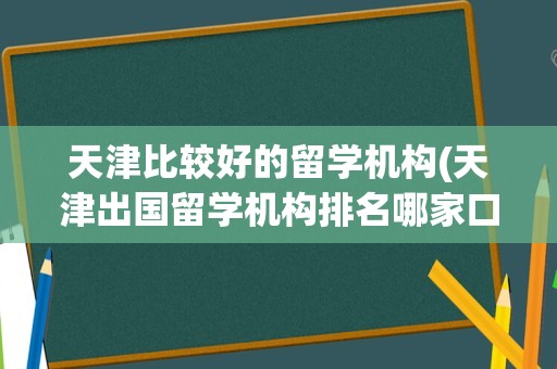 天津比较好的留学机构(天津出国留学机构排名哪家口碑)