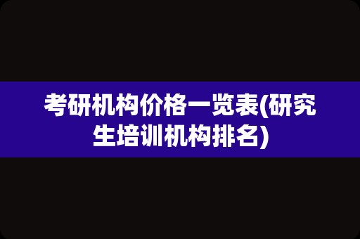 考研机构价格一览表(研究生培训机构排名)