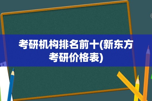 考研机构排名前十(新东方考研价格表)