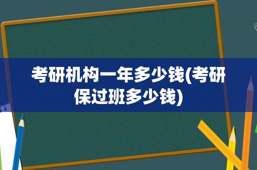 考研机构一年多少钱(考研保过班多少钱)