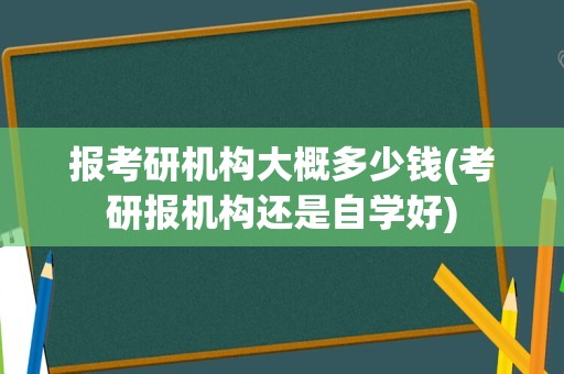 报考研机构大概多少钱(考研报机构还是自学好)