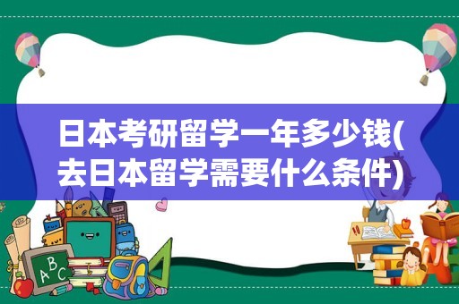 日本考研留学一年多少钱(去日本留学需要什么条件)