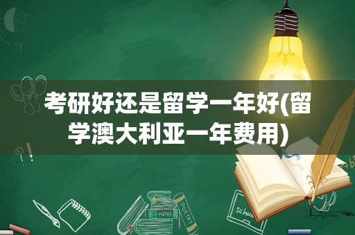 考研好还是留学一年好(留学澳大利亚一年费用)